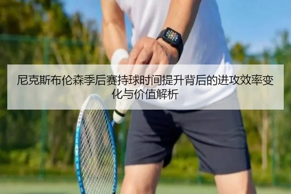 尼克斯布伦森季后赛持球时间提升背后的进攻效率变化与价值解析
