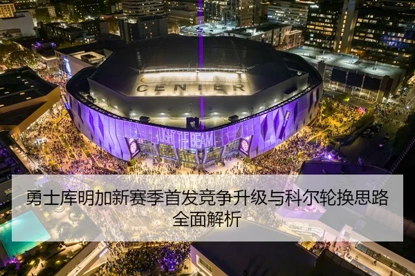 勇士库明加新赛季首发竞争升级与科尔轮换思路全面解析