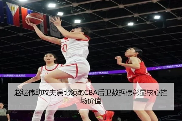 赵继伟助攻失误比领跑CBA后卫数据榜彰显核心控场价值